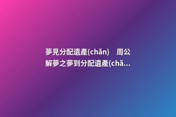 夢見分配遺產(chǎn)　周公解夢之夢到分配遺產(chǎn)
